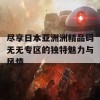 尽享日本亚洲洲精品码无无专区的独特魅力与风情