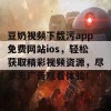 豆奶视频下载污app免费网站ios，轻松获取精彩视频资源，尽享无广告观看体验！