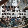 色 五月 激情 洲 图片小说里的梦幻旅程与情感绽放——追寻心灵与梦想交织的绚烂故事