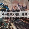 PS4与Xbox的游戏体验深入对比：选择主机时的关键考虑因素