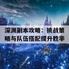 深渊副本攻略：挑战策略与队伍搭配提升胜率