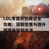 LOL专属折扣商店全攻略：获取优惠与提升游戏体验的方法