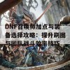 DNF召唤师加点与装备选择攻略：提升刷图与团队战斗效率技巧