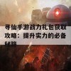 寻仙手游战力礼包获取攻略：提升实力的必备秘籍