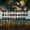 畅享王者荣耀网页版登录入口链接带来的极致游戏体验与竞技乐趣