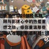 香港三级20部经典回顾与影迷心中的热爱重燃之旅，带你重温那些令人难忘的银幕时刻！