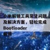 小米解锁工具常见问题及解决方案，轻松完成Bootloader解锁