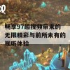 畅享97超视频带来的无限精彩与前所未有的视听体验