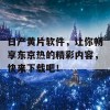 日产黄片软件，让你畅享东京热的精彩内容，快来下载吧！