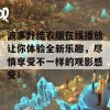 波多野结衣版在线播放让你体验全新乐趣，尽情享受不一样的观影感受！