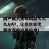 国产成人无码精品久久久APP，让你尽享优质内容的必备应用！