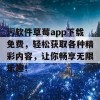 污软件草莓app下载免费，轻松获取各种精彩内容，让你畅享无限乐趣！