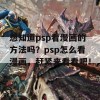 想知道psp看漫画的方法吗？psp怎么看漫画，赶紧来看看吧！