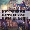 畅享555影视免费追剧APP带来的无尽影视乐趣和精彩剧情体验