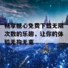 畅享糖心免费下载无限次数的乐趣，让你的体验无拘无束