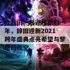 让我们一起迎接新的一年，辞旧迎新2021跨年盛典点亮希望与梦想的夜空