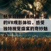 畅享日韩欧美精品一区的VR观影体验，感受独特视觉盛宴的奇妙魅力