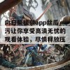 向日葵视频app丝瓜污让你享受高清无忧的观看体验，尽情释放压力