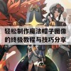 轻松制作魔法帽子图像的终极教程与技巧分享