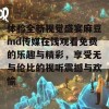 体验全新视觉盛宴麻豆md传媒在饯观看免费的乐趣与精彩，享受无与伦比的视听震撼与欢愉