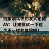 说服刚认识的友人拍摄AV：让她尝试一下这个不一样的体验吧！