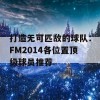 打造无可匹敌的球队：FM2014各位置顶级球员推荐