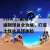 FIFA 15解锁与编辑球员全攻略，打造个性化足球体验