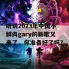 听说2023年中国小鲜肉gary的新歌又来了，你准备好了吗？