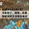 亚洲卡4卡5卡6卡7卡乱码了，别慌，这里有解决的方法等你来试！