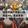 超赞的国产传媒18部精品AV，完全免费！