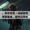 heyzo 0408，带你感受一场别样的视觉盛宴，绝对让你大开眼界！