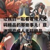 让我们一起看看成人无码精品的那些事儿！亚洲国产成人无码精品