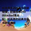 时尚界中的经典与创新碰撞，欧美经典2020blacked黑白配：时尚界的经典交融与创新展现