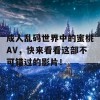 成人乱码世界中的蜜桃AV，快来看看这部不可错过的影片！