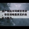 国产精品无码麻豆色欲，带你领略最真实的色彩与魅力。