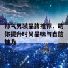 帅气男装品牌推荐，助你提升时尚品味与自信魅力