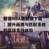 最强NBA最新版下载：提升画质与匹配系统的篮球竞技体验