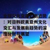 全球文化交融的新态势：对日韩欧美亚州文化交汇与发展新趋势的深度分析与展望