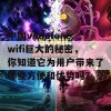 中国vodafonewifi巨大的秘密，你知道它为用户带来了哪些方便和优势吗？