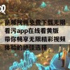 草莓视频免费下载无限看污app在线看黄版带你畅享无限精彩视频体验的绝佳选择