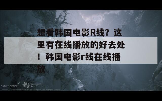 想看韩国电影R线？这里有在线播放的好去处！韩国电影r线在线播放