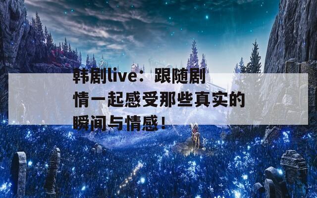 韩剧live：跟随剧情一起感受那些真实的瞬间与情感！