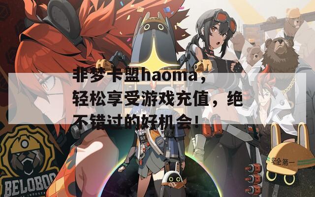 非梦卡盟haoma，轻松享受游戏充值，绝不错过的好机会！