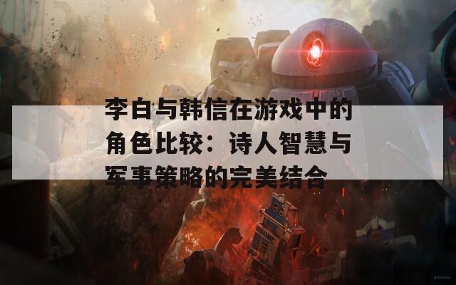 李白与韩信在游戏中的角色比较：诗人智慧与军事策略的完美结合