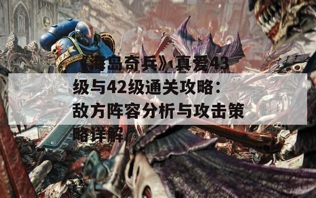 《海岛奇兵》真爱43级与42级通关攻略：敌方阵容分析与攻击策略详解