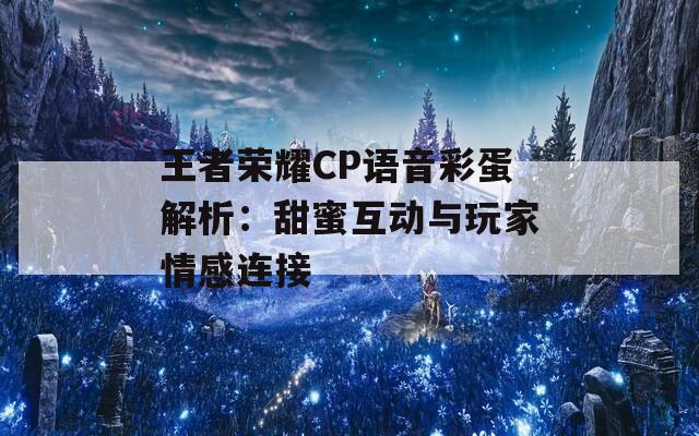 王者荣耀CP语音彩蛋解析：甜蜜互动与玩家情感连接