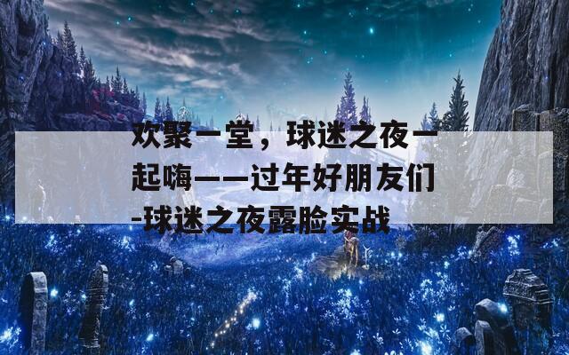 欢聚一堂，球迷之夜一起嗨——过年好朋友们-球迷之夜露脸实战