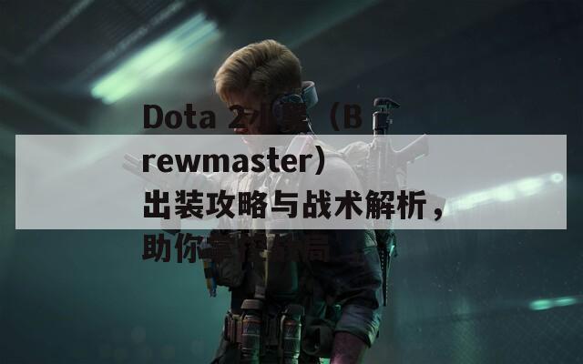 Dota 2小黑（Brewmaster）出装攻略与战术解析，助你掌控战局