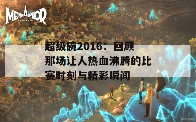 超级碗2016：回顾那场让人热血沸腾的比赛时刻与精彩瞬间