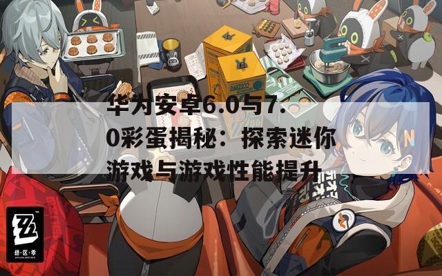 华为安卓6.0与7.0彩蛋揭秘：探索迷你游戏与游戏性能提升